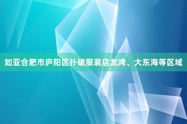 如亚合肥市庐阳区扑破服装店龙湾、大东海等区域