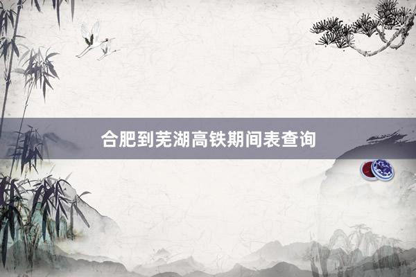 合肥到芜湖高铁期间表查询