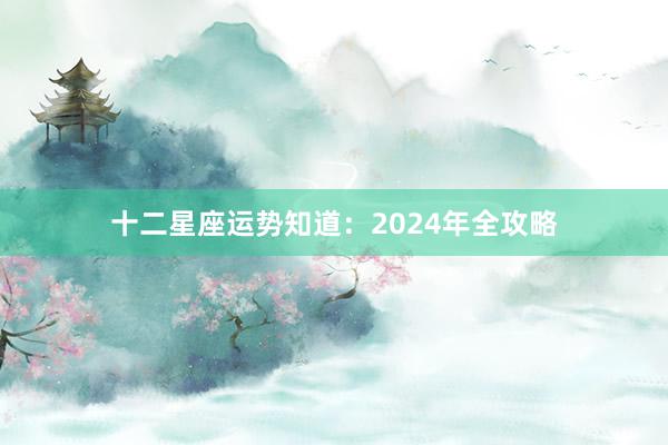 十二星座运势知道：2024年全攻略