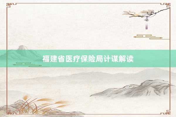 福建省医疗保险局计谋解读