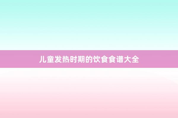 儿童发热时期的饮食食谱大全