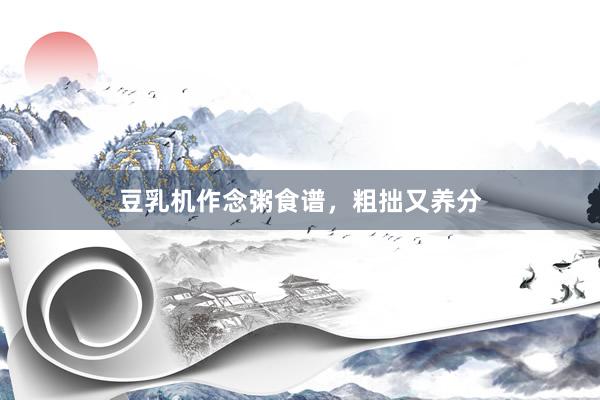 豆乳机作念粥食谱，粗拙又养分